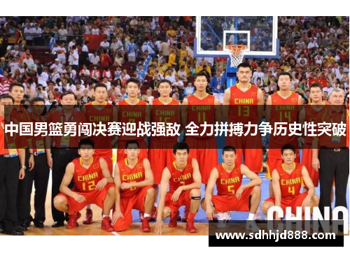 中国男篮勇闯决赛迎战强敌 全力拼搏力争历史性突破