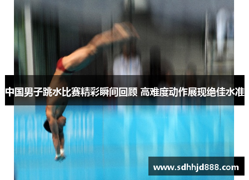 中国男子跳水比赛精彩瞬间回顾 高难度动作展现绝佳水准