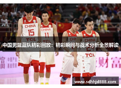 中国男篮蓝队精彩回放：精彩瞬间与战术分析全景解读