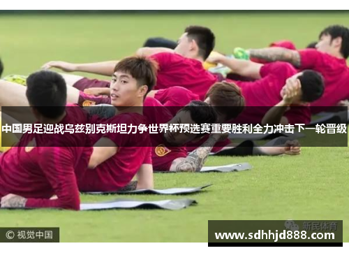 中国男足迎战乌兹别克斯坦力争世界杯预选赛重要胜利全力冲击下一轮晋级