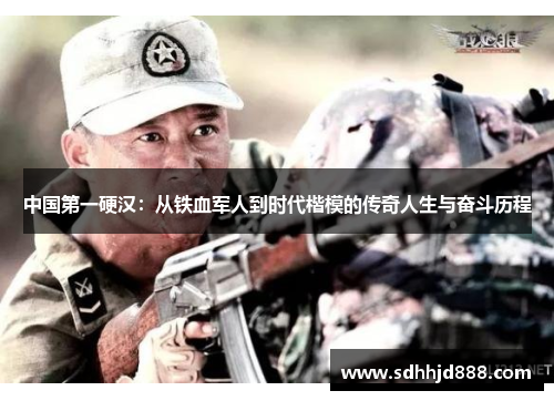 中国第一硬汉：从铁血军人到时代楷模的传奇人生与奋斗历程
