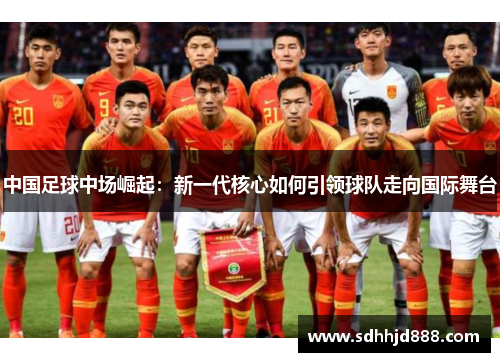 中国足球中场崛起：新一代核心如何引领球队走向国际舞台