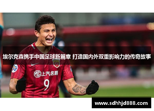 埃尔克森携手中国足球新篇章 打造国内外双重影响力的传奇故事