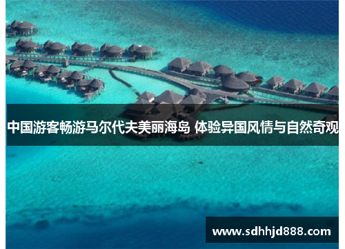 中国游客畅游马尔代夫美丽海岛 体验异国风情与自然奇观