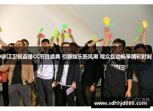 浙江卫视直播CC节目盛典 引领娱乐新风潮 观众互动畅享精彩时刻