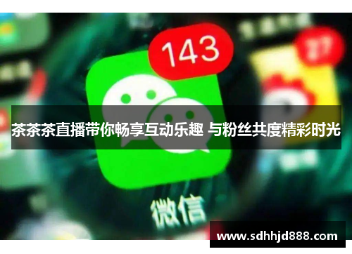 茶茶茶直播带你畅享互动乐趣 与粉丝共度精彩时光