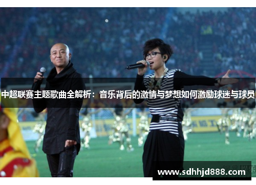 中超联赛主题歌曲全解析：音乐背后的激情与梦想如何激励球迷与球员