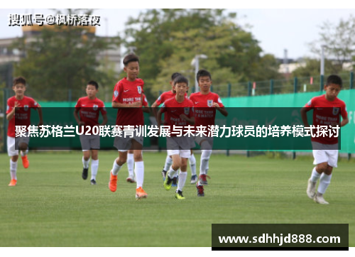 聚焦苏格兰U20联赛青训发展与未来潜力球员的培养模式探讨