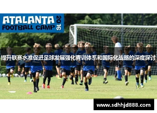 提升联赛水准促进足球发展强化青训体系和国际化战略的深度探讨
